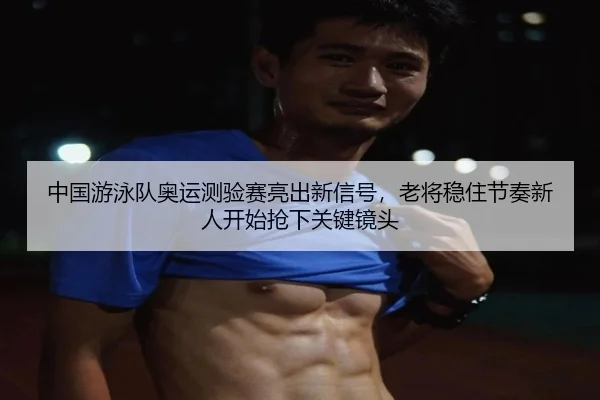 中国游泳队奥运测验赛亮出新信号，老将稳住节奏新人开始抢下关键镜头